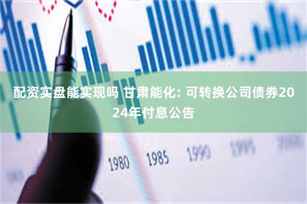 配资实盘能实现吗 甘肃能化: 可转换公司债券2024年付息公告