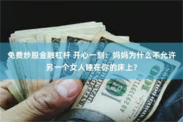 免费炒股金融杠杆 开心一刻：妈妈为什么不允许另一个女人睡在你的床上？