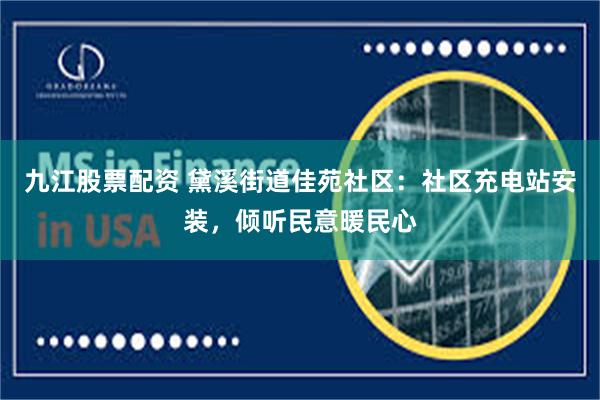 九江股票配资 黛溪街道佳苑社区：社区充电站安装，倾听民意暖民心