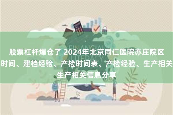 股票杠杆爆仓了 2024年北京同仁医院亦庄院区产科建档时间、建档经验、产检时间表、产检经验、生产相关信息分享