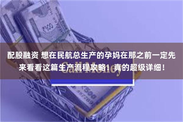 配股融资 想在民航总生产的孕妈在那之前一定先来看看这篇生产流程攻略！真的超级详细！