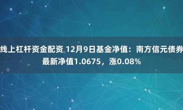 线上杠杆资金配资 12月9日基金净值：南方信元债券最新净值1.0675，涨0.08%