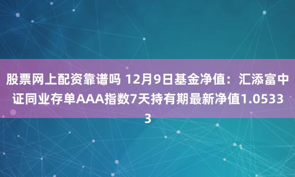 股票网上配资靠谱吗 12月9日基金净值：汇添富中证同业存单AAA指数7天持有期最新净值1.0533