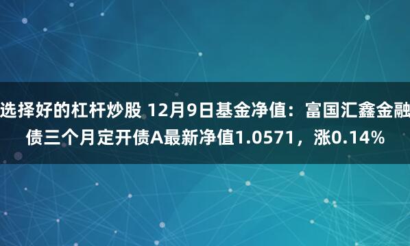 选择好的杠杆炒股 12月9日基金净值：富国汇鑫金融债三个月定开债A最新净值1.0571，涨0.14%