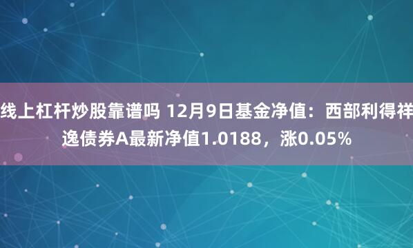 线上杠杆炒股靠谱吗 12月9日基金净值：西部利得祥逸债券A最新净值1.0188，涨0.05%