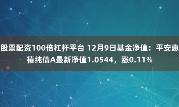 股票配资100倍杠杆平台 12月9日基金净值：平安惠禧纯债A最新净值1.0544，涨0.11%