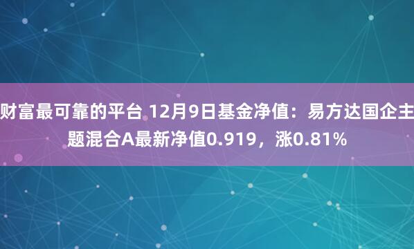 财富最可靠的平台 12月9日基金净值：易方达国企主题混合A最新净值0.919，涨0.81%