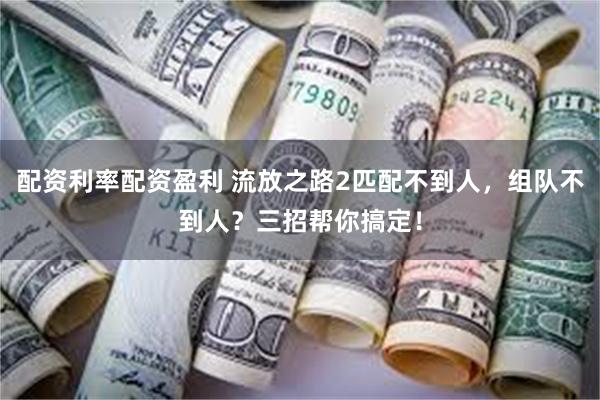 配资利率配资盈利 流放之路2匹配不到人，组队不到人？三招帮你搞定！