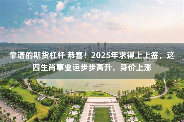 靠谱的期货杠杆 恭喜！2025年求得上上签，这四生肖事业运步步高升，身价上涨