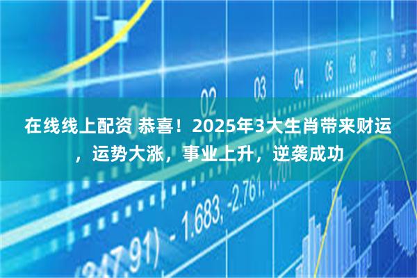 在线线上配资 恭喜！2025年3大生肖带来财运，运势大涨，事业上升，逆袭成功