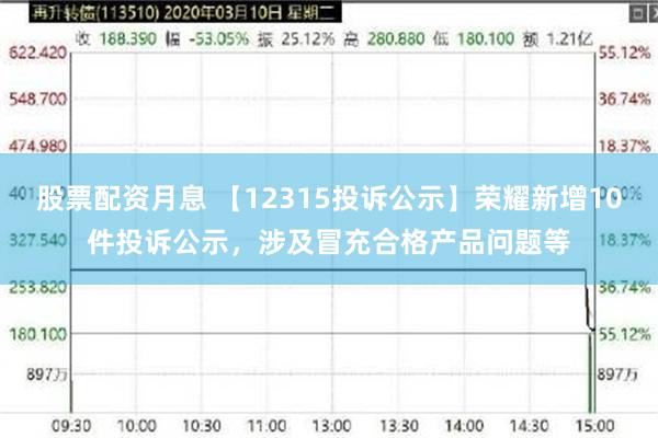 股票配资月息 【12315投诉公示】荣耀新增10件投诉公示，涉及冒充合格产品问题等