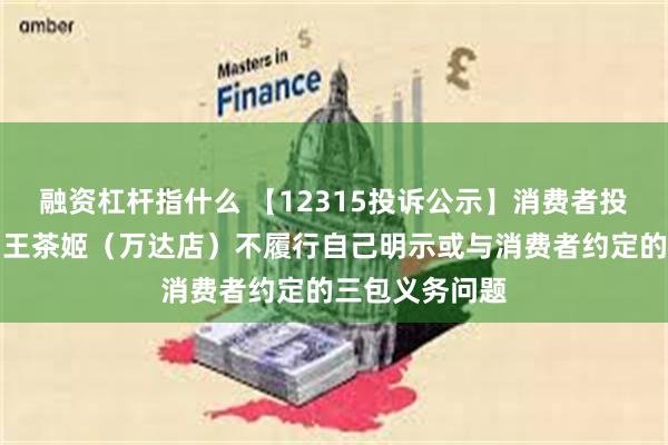 融资杠杆指什么 【12315投诉公示】消费者投诉万达广场霸王茶姬（万达店）不履行自己明示或与消费者约定的三包义务问题