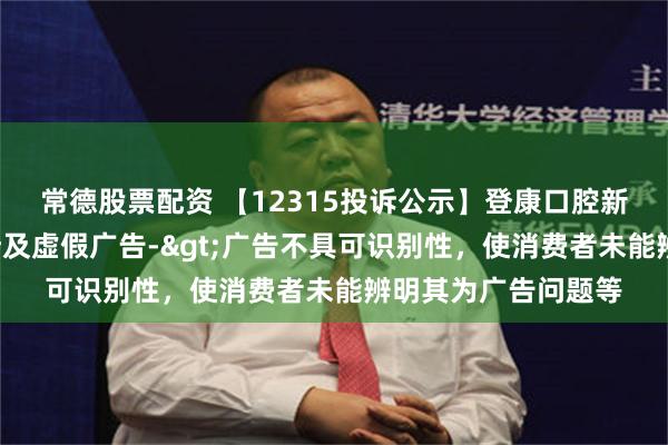 常德股票配资 【12315投诉公示】登康口腔新增2件投诉公示，涉及虚假广告->广告不具可识别性，使消费者未能辨明其为广告问题等