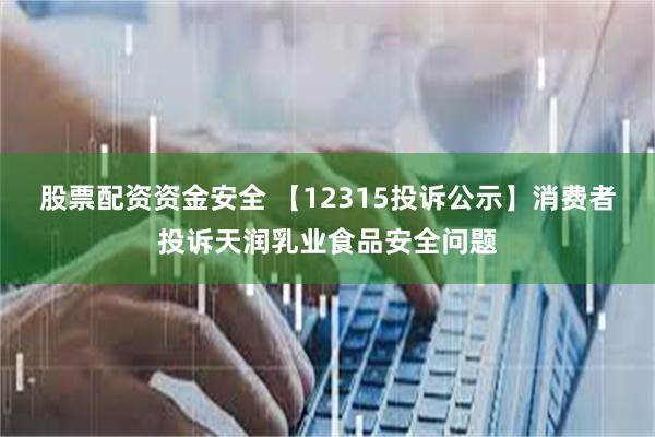 股票配资资金安全 【12315投诉公示】消费者投诉天润乳业食品安全问题