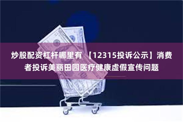 炒股配资杠杆哪里有 【12315投诉公示】消费者投诉美丽田园医疗健康虚假宣传问题