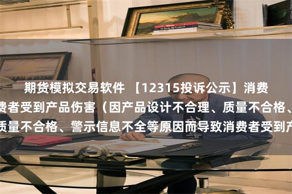 期货模拟交易软件 【12315投诉公示】消费者投诉长城汽车导致消费者受到产品伤害（因产品设计不合理、质量不合格、警示信息不全等原因而导致消费者受到产品伤害）问题