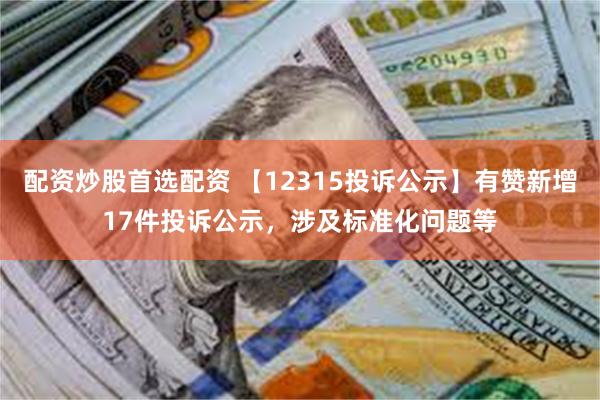 配资炒股首选配资 【12315投诉公示】有赞新增17件投诉公示，涉及标准化问题等