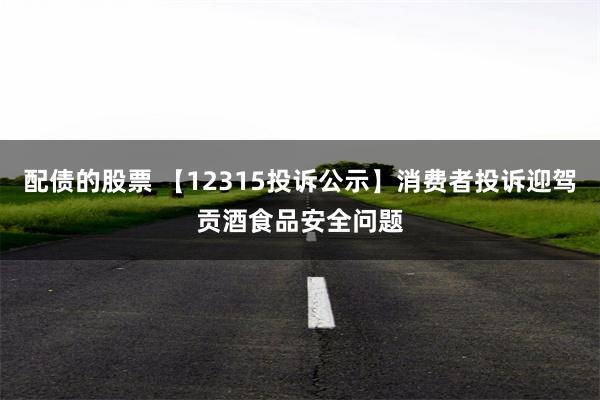 配债的股票 【12315投诉公示】消费者投诉迎驾贡酒食品安全问题