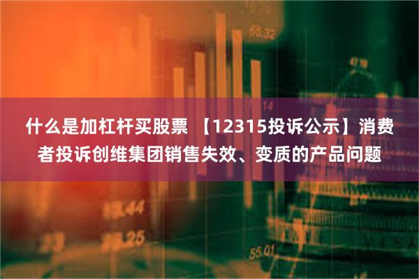 什么是加杠杆买股票 【12315投诉公示】消费者投诉创维集团销售失效、变质的产品问题