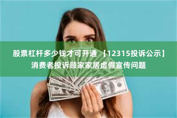 股票杠杆多少钱才可开通 【12315投诉公示】消费者投诉顾家家居虚假宣传问题