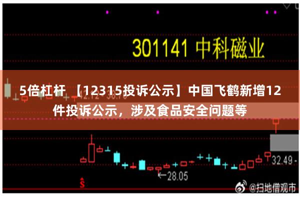 5倍杠杆 【12315投诉公示】中国飞鹤新增12件投诉公示，涉及食品安全问题等