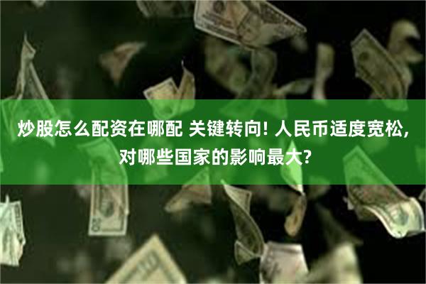 炒股怎么配资在哪配 关键转向! 人民币适度宽松, 对哪些国家的影响最大?