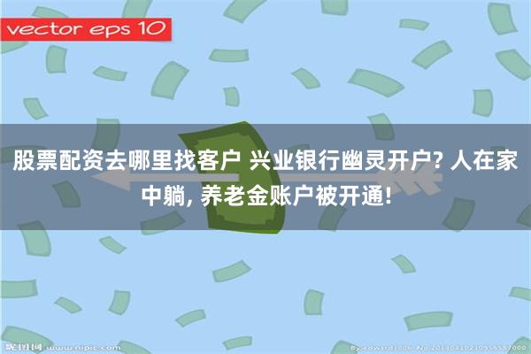 股票配资去哪里找客户 兴业银行幽灵开户? 人在家中躺, 养老金账户被开通!