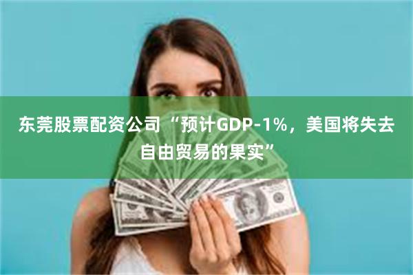 东莞股票配资公司 “预计GDP-1%，美国将失去自由贸易的果实”