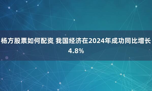 杨方股票如何配资 我国经济在2024年成功同比增长4.8%