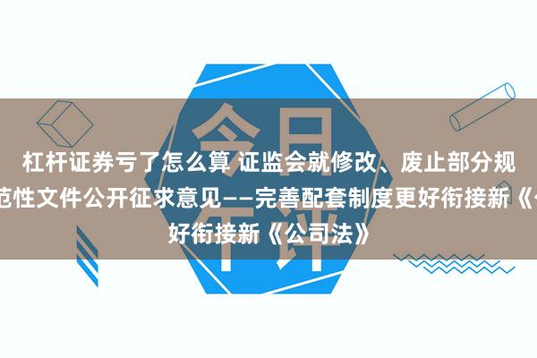 杠杆证券亏了怎么算 证监会就修改、废止部分规章、规范性文件公开征求意见——完善配套制度更好衔接新《公司法》