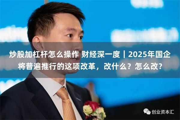 炒股加杠杆怎么操作 财经深一度｜2025年国企将普遍推行的这项改革，改什么？怎么改？