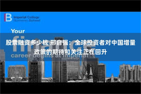 股票融资多少钱 邢自强：全球投资者对中国增量政策的期待和关注正在回升