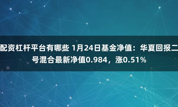 配资杠杆平台有哪些 1月24日基金净值：华夏回报二号混合最新净值0.984，涨0.51%