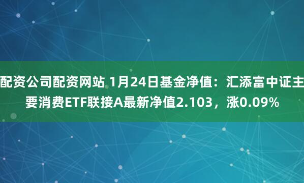 配资公司配资网站 1月24日基金净值：汇添富中证主要消费ETF联接A最新净值2.103，涨0.09%