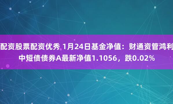 配资股票配资优秀 1月24日基金净值：财通资管鸿利中短债债券A最新净值1.1056，跌0.02%