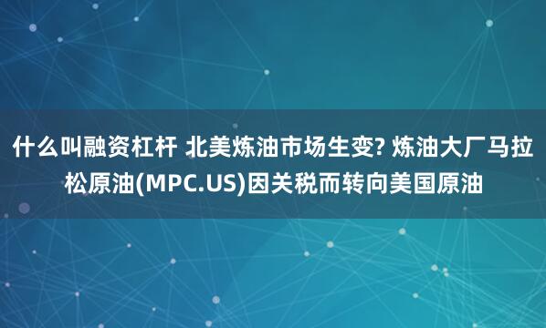 什么叫融资杠杆 北美炼油市场生变? 炼油大厂马拉松原油(MPC.US)因关税而转向美国原油