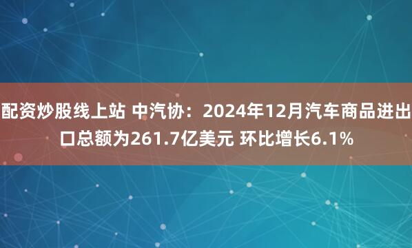 配资炒股线上站 中汽协：2024年12月汽车商品进出口总额为261.7亿美元 环比增长6.1%