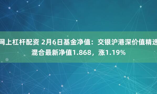 网上杠杆配资 2月6日基金净值：交银沪港深价值精选混合最新净值1.868，涨1.19%