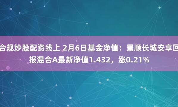 合规炒股配资线上 2月6日基金净值：景顺长城安享回报混合A最新净值1.432，涨0.21%