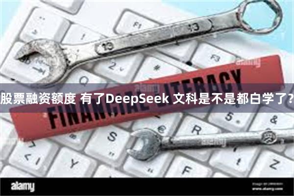 股票融资额度 有了DeepSeek 文科是不是都白学了？