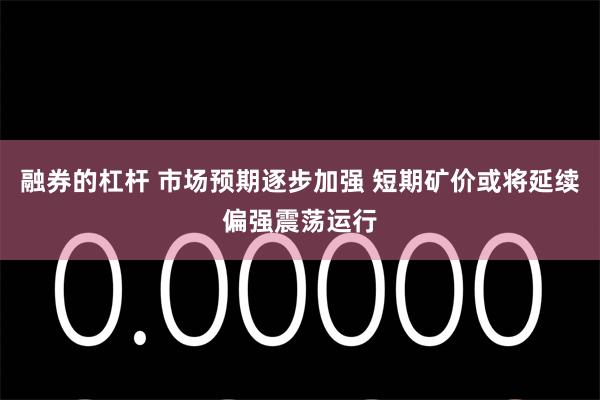 融券的杠杆 市场预期逐步加强 短期矿价或将延续偏强震荡运行