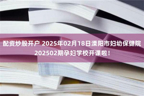 配资炒股开户 2025年02月18日溧阳市妇幼保健院202502期孕妇学校开课啦！