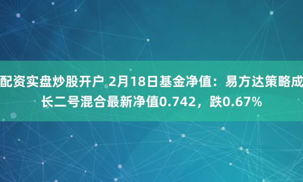 配资实盘炒股开户 2月18日基金净值：易方达策略成长二号混合最新净值0.742，跌0.67%