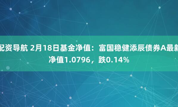 配资导航 2月18日基金净值：富国稳健添辰债券A最新净值1.0796，跌0.14%