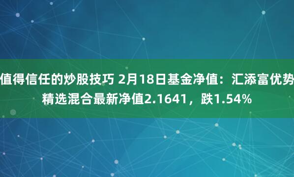 值得信任的炒股技巧 2月18日基金净值：汇添富优势精选混合最新净值2.1641，跌1.54%