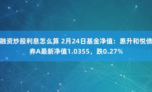 融资炒股利息怎么算 2月24日基金净值：惠升和悦债券A最新净值1.0355，跌0.27%