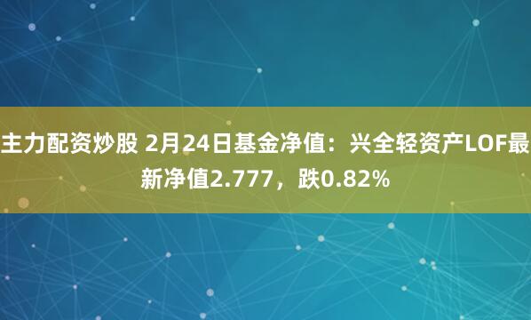 主力配资炒股 2月24日基金净值：兴全轻资产LOF最新净值2.777，跌0.82%