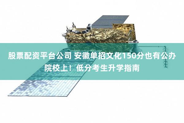 股票配资平台公司 安徽单招文化150分也有公办院校上！低分考生升学指南