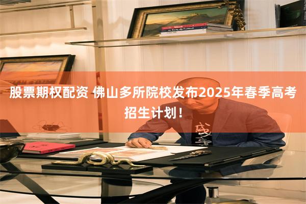 股票期权配资 佛山多所院校发布2025年春季高考招生计划！