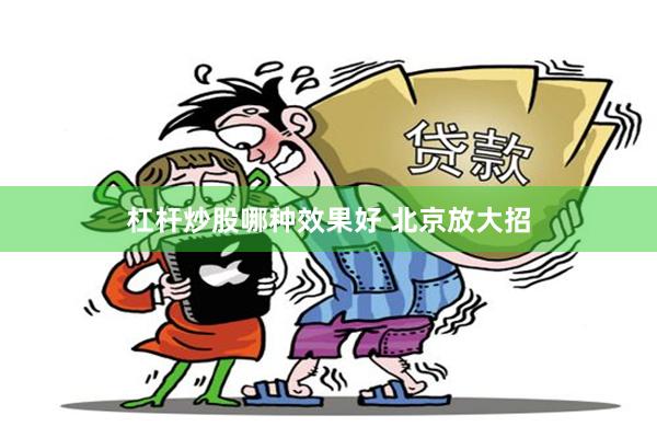 杠杆炒股哪种效果好 北京放大招